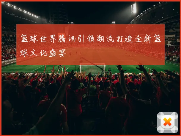 篮球世界腾讯引领潮流打造全新篮球文化盛宴