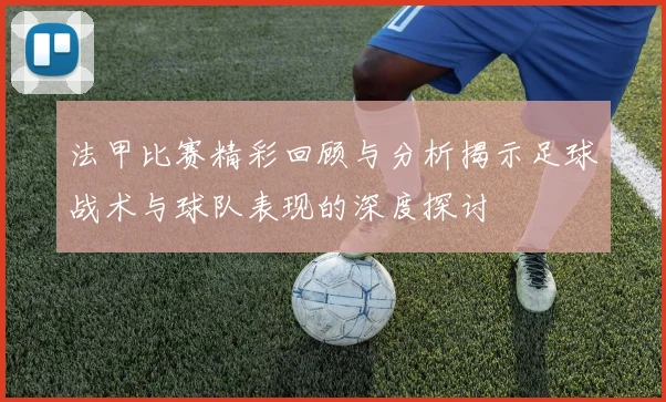法甲比赛精彩回顾与分析揭示足球战术与球队表现的深度探讨