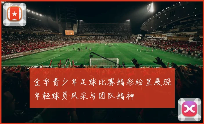 金华青少年足球比赛精彩纷呈展现年轻球员风采与团队精神