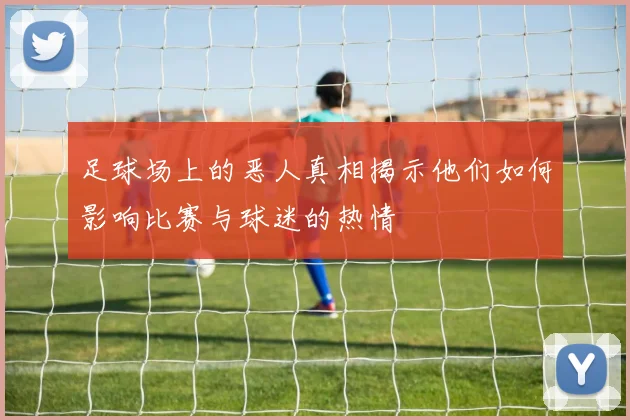 足球场上的恶人真相揭示他们如何影响比赛与球迷的热情