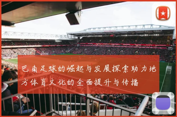 巴南足球的崛起与发展探索助力地方体育文化的全面提升与传播