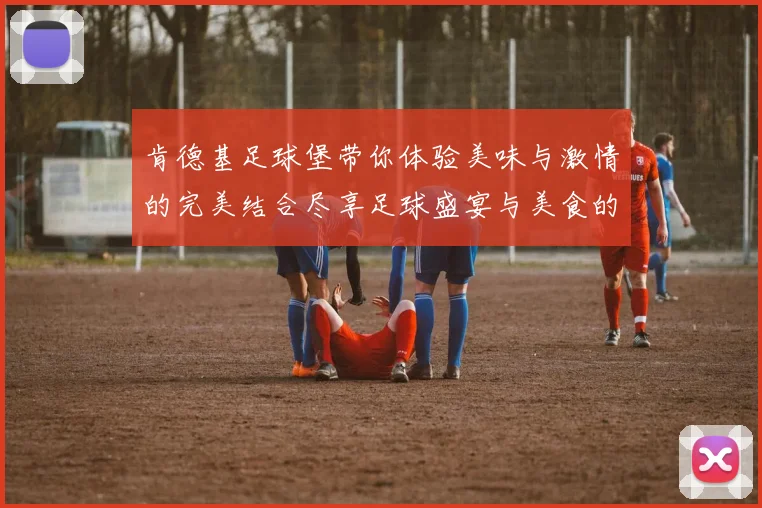 肯德基足球堡带你体验美味与激情的完美结合尽享足球盛宴与美食的双重快乐