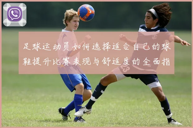 足球运动员如何选择适合自己的球鞋提升比赛表现与舒适度的全面指南