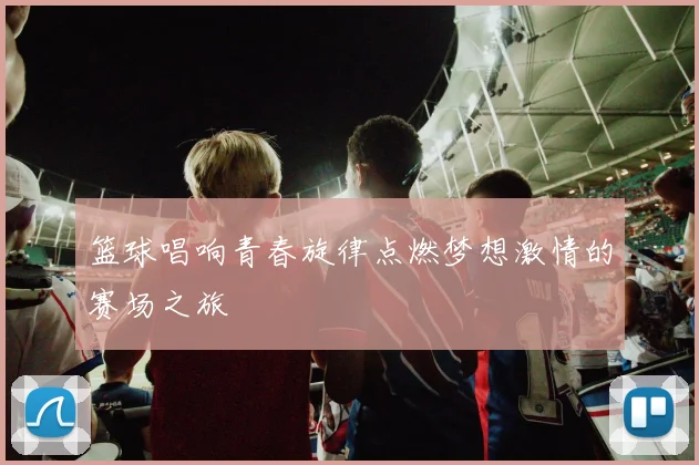 篮球唱响青春旋律点燃梦想激情的赛场之旅