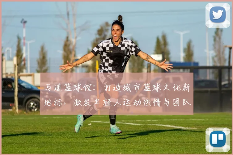 马道篮球馆：打造城市篮球文化新地标，激发年轻人运动热情与团队精神