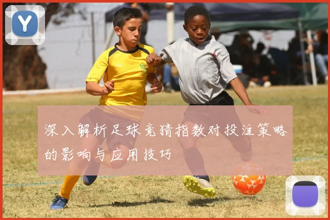 深入解析足球竞猜指数对投注策略的影响与应用技巧