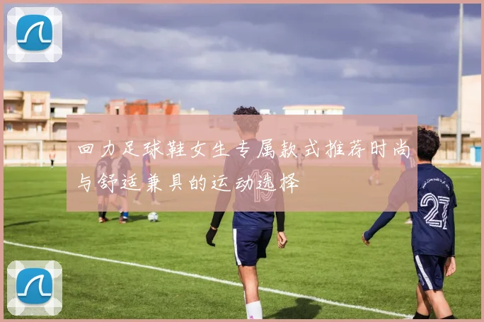 回力足球鞋女生专属款式推荐时尚与舒适兼具的运动选择