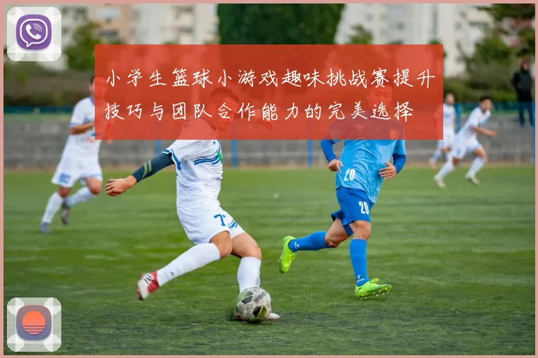 小学生篮球小游戏趣味挑战赛提升技巧与团队合作能力的完美选择