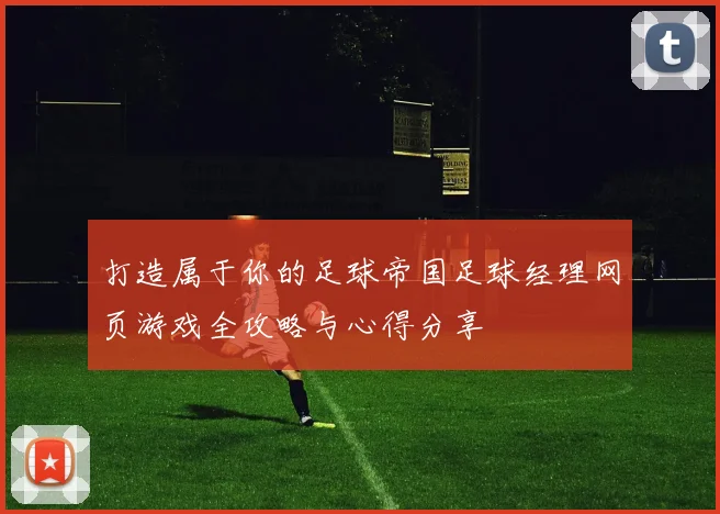 打造属于你的足球帝国足球经理网页游戏全攻略与心得分享