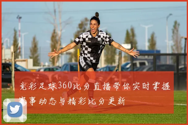 竞彩足球360比分直播带你实时掌握赛事动态与精彩比分更新