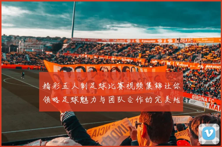 精彩五人制足球比赛视频集锦让你领略足球魅力与团队合作的完美结合