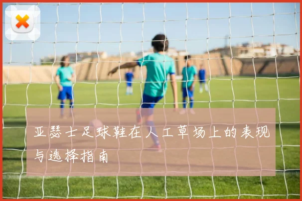 亚瑟士足球鞋在人工草场上的表现与选择指南