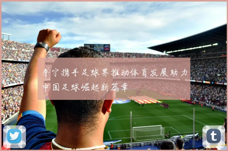 李宁携手足球界推动体育发展助力中国足球崛起新篇章